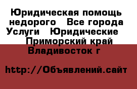 Юридическая помощь недорого - Все города Услуги » Юридические   . Приморский край,Владивосток г.